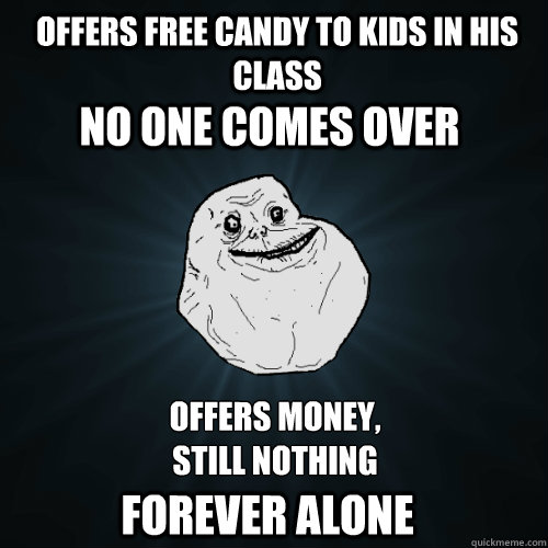 Offers free candy to kids in his class no one comes over Offers money, 
still nothing forever alone  Forever Alone