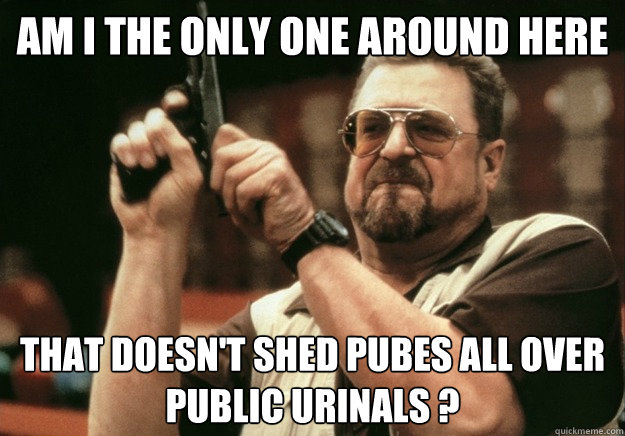 Am i the only one around here That doesn't shed pubes all over public urinals ? - Am i the only one around here That doesn't shed pubes all over public urinals ?  LEBOWSKI