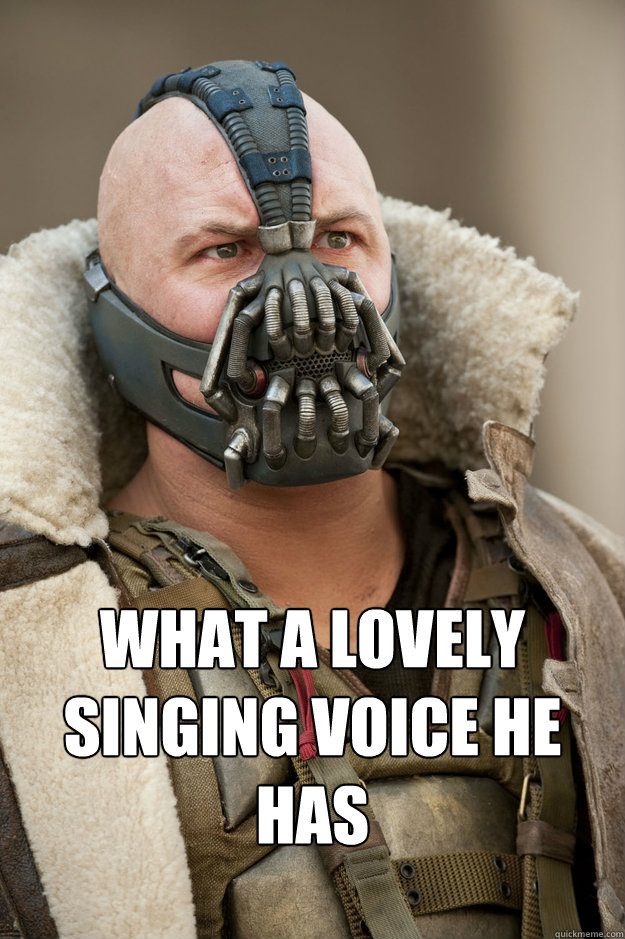 
 What a lovely singing voice he has - 
 What a lovely singing voice he has  Bane Face