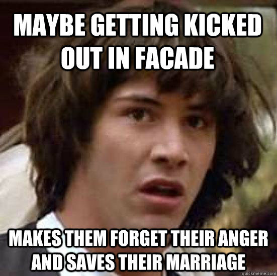 maybe getting kicked out in facade makes them forget their anger and saves their marriage  conspiracy keanu