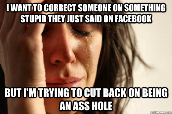 I want to correct someone on something stupid they just said on facebook But i'm trying to cut back on being an ass hole  First World Problems