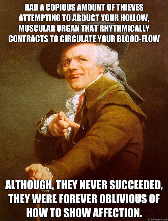 Had a copious amount of thieves attempting to abduct your hollow, muscular organ that rhythmically contracts to circulate your blood-flow Although, they never succeeded, they were forever oblivious of how to show affection.   Joseph Ducreux