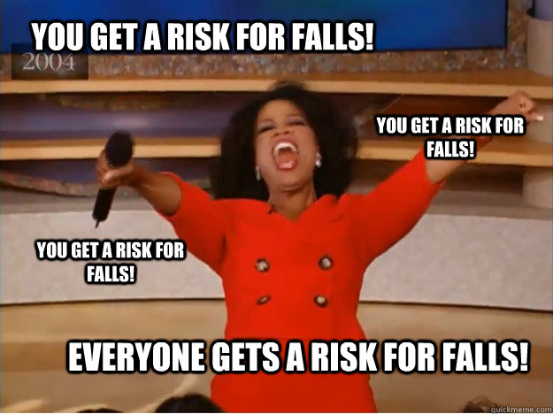 You get a risk for falls! EVERYONE GETS A risk for falls! you get a risk for falls! you get a risk for falls!  oprah you get a car