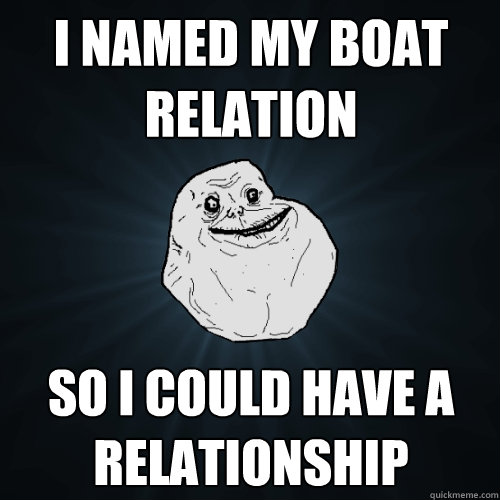 I named my boat relation so i could have a relationship  Forever Alone