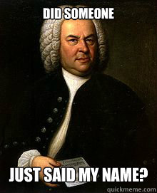Did someone  just said my name? - Did someone  just said my name?  Bach meme