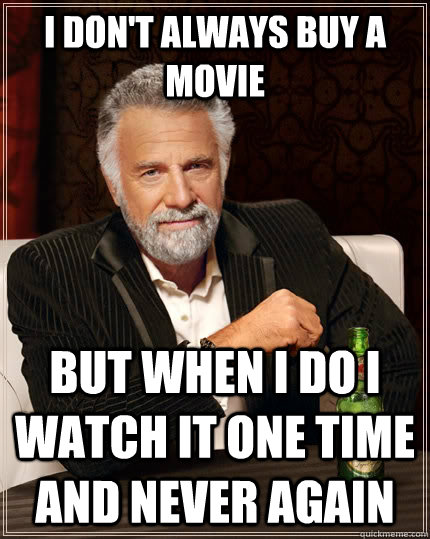 I don't always buy a movie but when I do I watch it one time and never again  The Most Interesting Man In The World