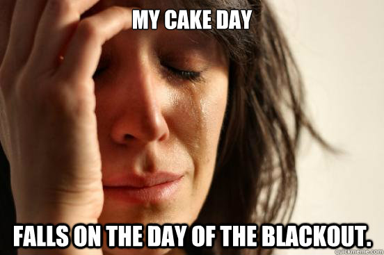 My cake day falls on the day of the blackout. - My cake day falls on the day of the blackout.  First World Problems