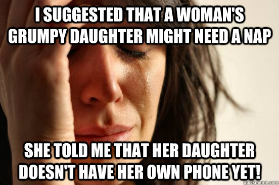 I suggested that a woman's grumpy daughter might need a nap She told me that her daughter doesn't have her own phone yet!  First World Problems