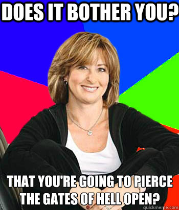 Does it bother you? that you're going to pierce the gates of hell open? - Does it bother you? that you're going to pierce the gates of hell open?  Sheltering Suburban Mom