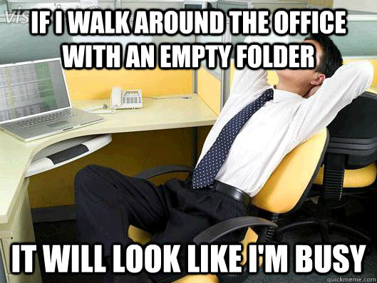 If i walk around the office with an empty folder it will look like i'm busy - If i walk around the office with an empty folder it will look like i'm busy  Office Thoughts