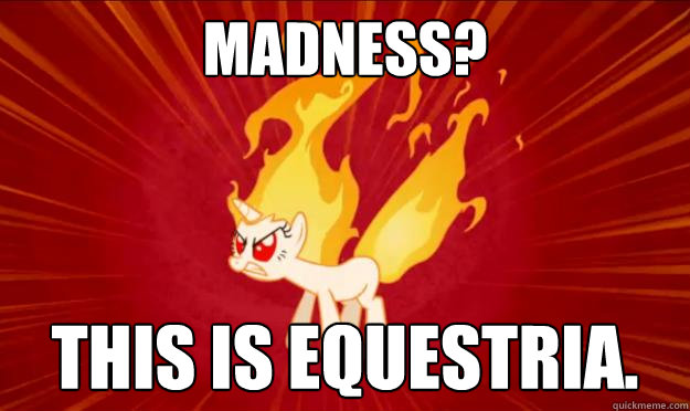Madness? THIS IS EQUESTRIA.  