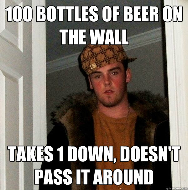 100 bottles of beer on the wall  takes 1 down, doesn't pass it around  Scumbag Steve