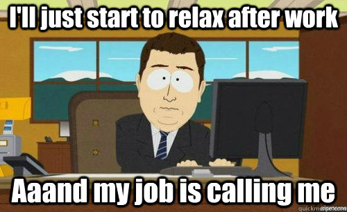 I'll just start to relax after work Aaand my job is calling me  anditsgone