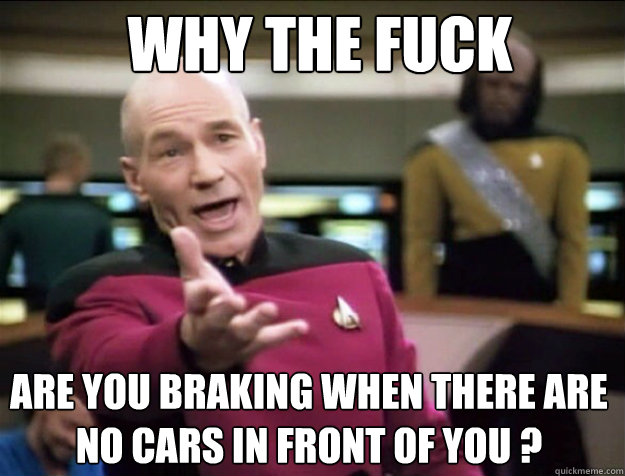 WHY THE FUCK are you braking when there are no cars in front of you ?  Piccard 2