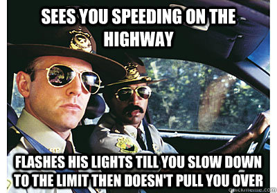 Sees you speeding on the highway flashes his lights till you slow down to the limit then doesn't pull you over   Good Guy Cop