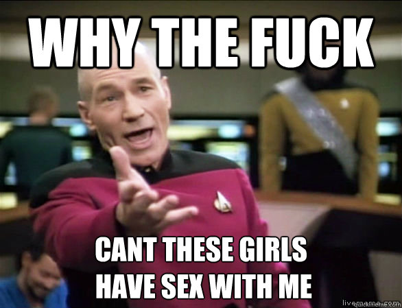 why the fuck cant these girls
 have sex with me  Annoyed Picard HD