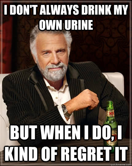 i don't always drink my own urine But when I do, I kind of regret it  The Most Interesting Man In The World