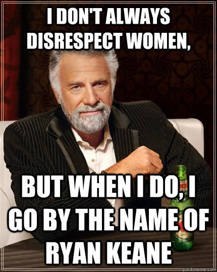 I don't always disrespect women, but when I do, i go by the name of ryan keane  The Most Interesting Man In The World