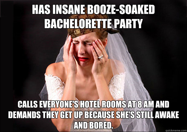 has insane booze-soaked bachelorette party Calls everyone's hotel rooms at 8 am and demands they get up because she's still awake and bored. - has insane booze-soaked bachelorette party Calls everyone's hotel rooms at 8 am and demands they get up because she's still awake and bored.  Scumbag Bride