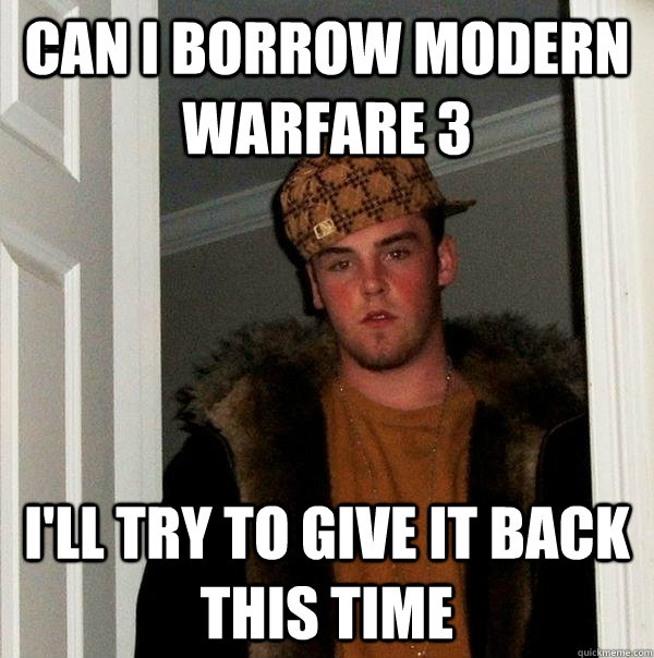 can I borrow Modern Warfare 3 i'll try to give it back this time  Scumbag Steve