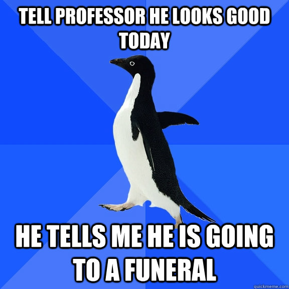 Tell professor he looks good today he tells me he is going to a funeral  Socially Awkward Penguin