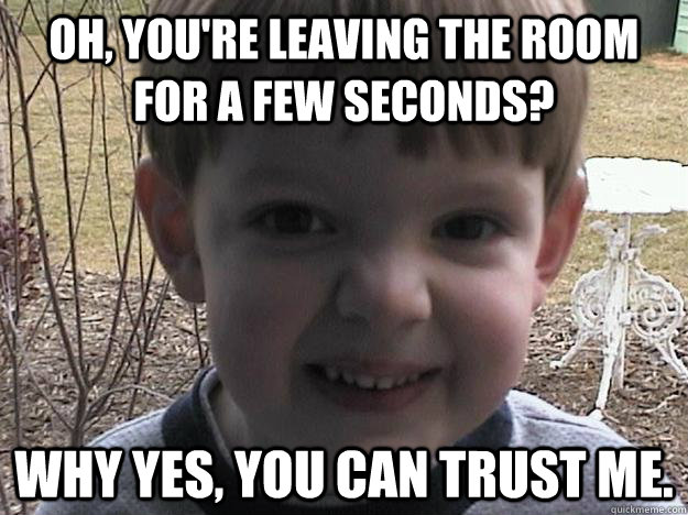 Oh, you're leaving the room for a few seconds? Why yes, you can trust me. - Oh, you're leaving the room for a few seconds? Why yes, you can trust me.  Misc