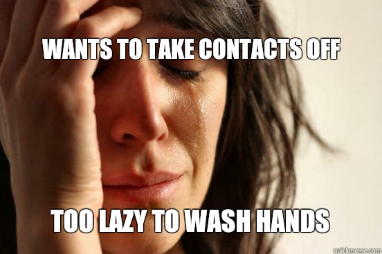 WANTS TO TAKE CONTACTS OFF TOO LAZY TO WASH HANDS   First World Problems