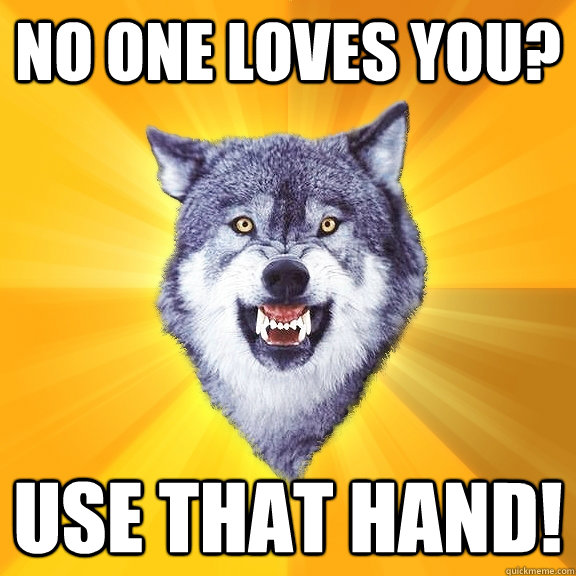 No one loves you? Use that hand!  Courage Wolf