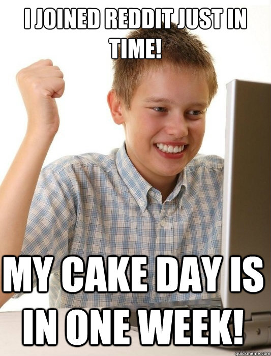 I joined reddit just in TIME! MY cake day is in one week!  First Day on the Internet Kid