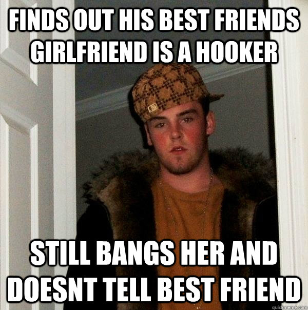 Finds out his best friends girlfriend is a hooker still bangs her and doesnt tell best friend  Scumbag Steve
