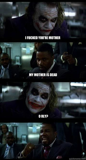 I fucked you're mother my mother is dead O rly?  Joker with Black guy