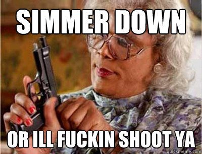 simmer down or ill fuckin shoot ya - simmer down or ill fuckin shoot ya  Madea Meme