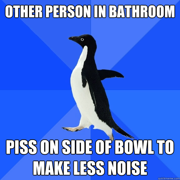 Other person in bathroom Piss on side of bowl to make less noise  Socially Awkward Penguin