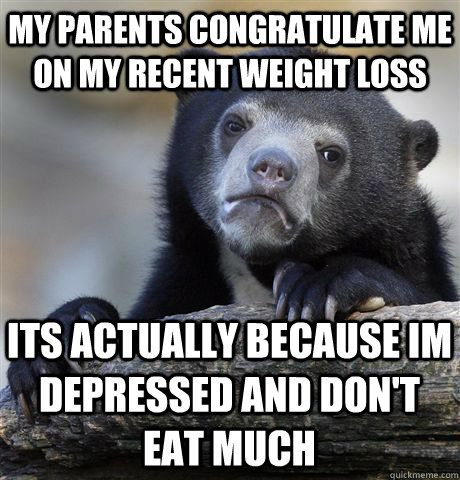 MY parents congratulate me on my recent weight loss its actually because im depressed and don't eat much  Confession Bear
