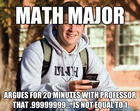 math major  argues for 20 minutes with professor that .99999999...  is not equal to 1  College Freshman