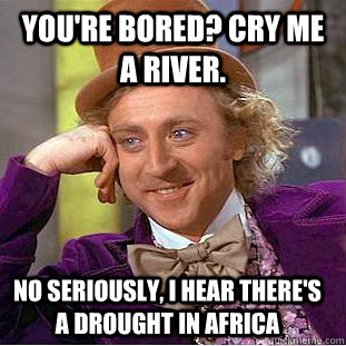 You're bored? Cry me a river. No seriously, I hear there's a drought in Africa   Creepy Wonka