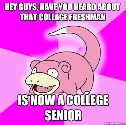 Hey guys, have you heard about that collage freshman  Is now a college senior  Slowpoke