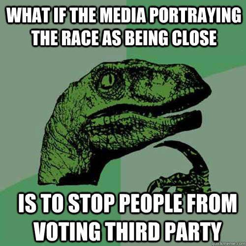 what if the media portraying the race as being close  is to stop people from voting third party - what if the media portraying the race as being close  is to stop people from voting third party  Misc