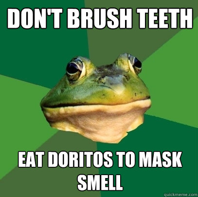 Don't Brush teeth Eat doritos to mask smell  Foul Bachelor Frog