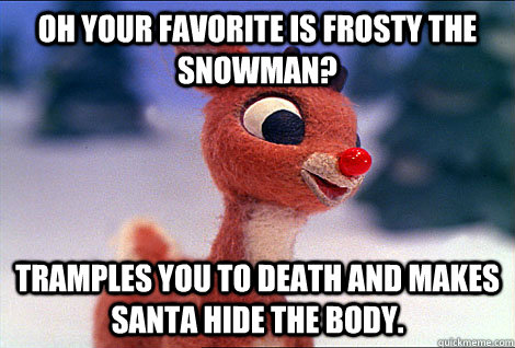 Oh your favorite is frosty the snowman? Tramples you to death and makes Santa hide the body.  Condescending Rudolph