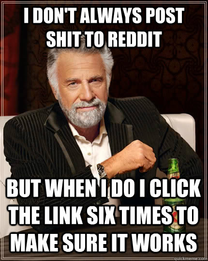 I DON'T ALWAYS post shit to reddit but when i do i click the link six times to make sure it works - I DON'T ALWAYS post shit to reddit but when i do i click the link six times to make sure it works  The Most Interesting Man In The World