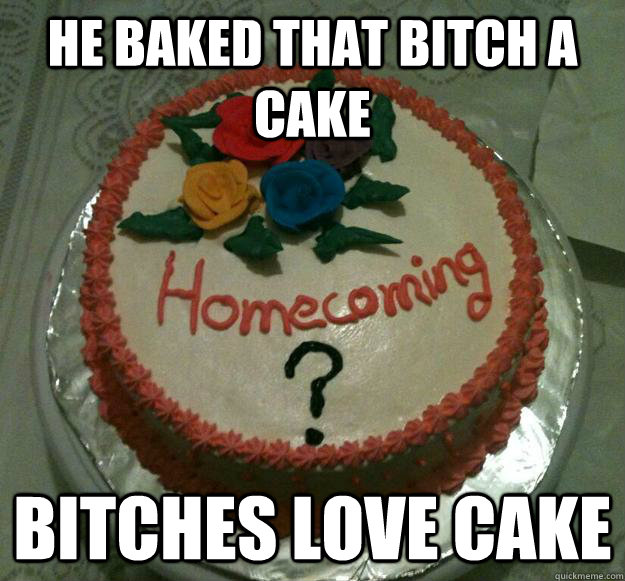 He baked that bitch a cake Bitches love cake  Homecoming
