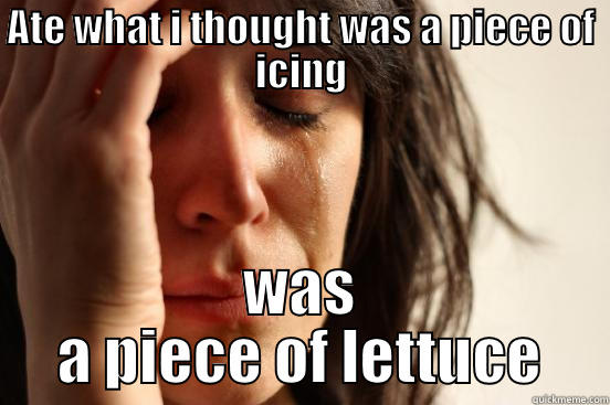 ATE WHAT I THOUGHT WAS A PIECE OF ICING WAS A PIECE OF LETTUCE First World Problems