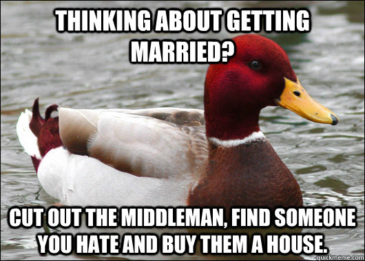 Thinking about getting married? Cut out the middleman, find someone you hate and buy them a house. - Thinking about getting married? Cut out the middleman, find someone you hate and buy them a house.  Malicious Advice Mallard