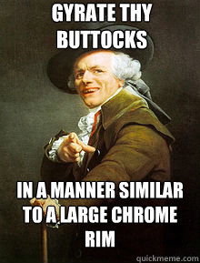 gyrate thy buttocks in a manner similar to a large chrome rim  Joseph Ducreax