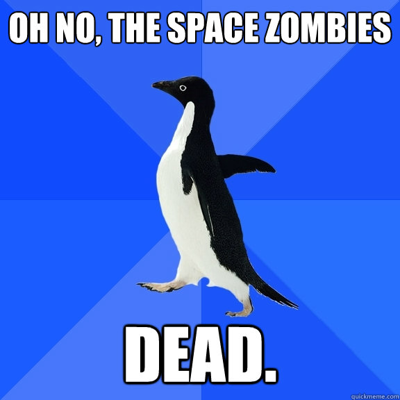 Oh no, the space zombies dead.  Socially Awkward Penguin