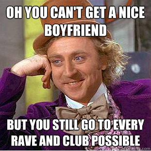 oh you can't get a nice boyfriend but you still go to every rave and club possible  Condescending