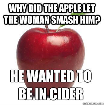 Why did the apple let the woman smash him? He wanted to be in cider - Why did the apple let the woman smash him? He wanted to be in cider  Bad Apple