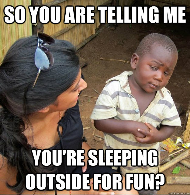 So you are telling me you're sleeping outside for fun?  Skeptical Third World Kid
