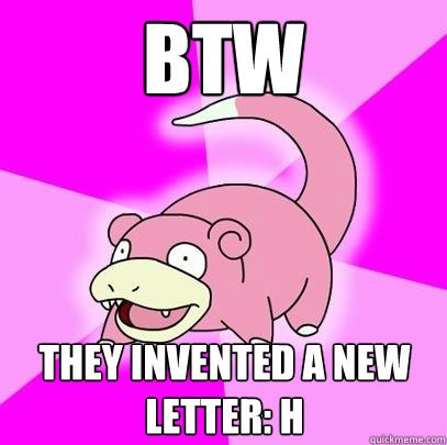 BTW THEY INVENTED A NEW LETTER: H  Slowpoke